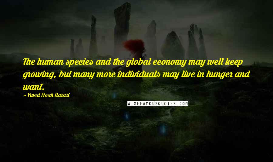 Yuval Noah Harari Quotes: The human species and the global economy may well keep growing, but many more individuals may live in hunger and want.