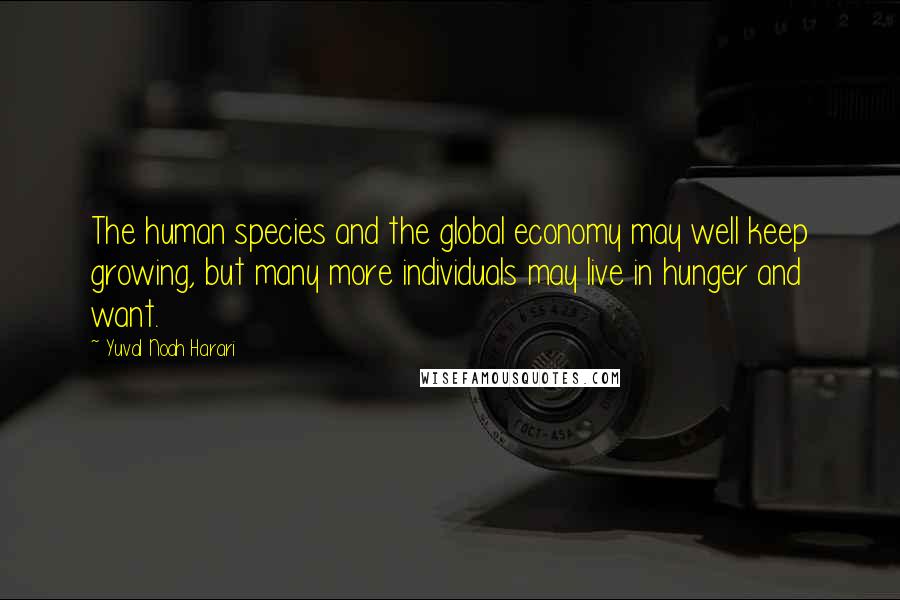 Yuval Noah Harari Quotes: The human species and the global economy may well keep growing, but many more individuals may live in hunger and want.