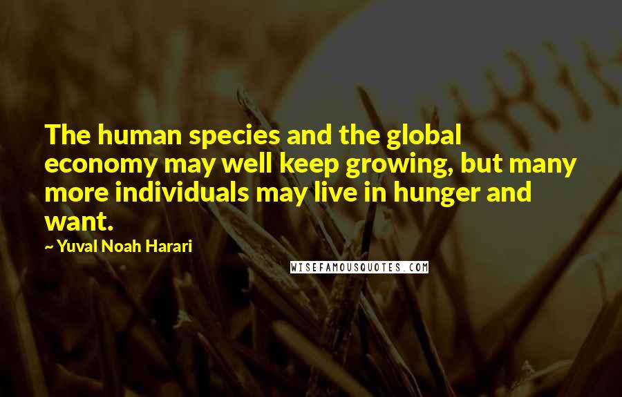 Yuval Noah Harari Quotes: The human species and the global economy may well keep growing, but many more individuals may live in hunger and want.