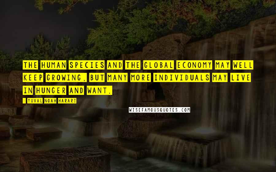 Yuval Noah Harari Quotes: The human species and the global economy may well keep growing, but many more individuals may live in hunger and want.