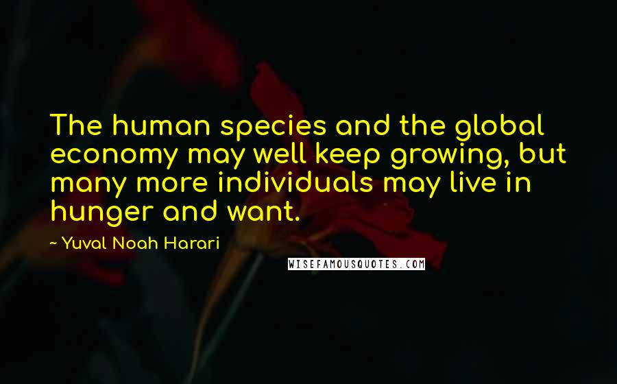 Yuval Noah Harari Quotes: The human species and the global economy may well keep growing, but many more individuals may live in hunger and want.