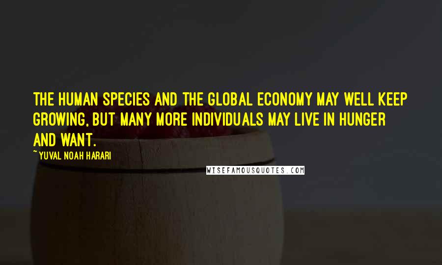 Yuval Noah Harari Quotes: The human species and the global economy may well keep growing, but many more individuals may live in hunger and want.