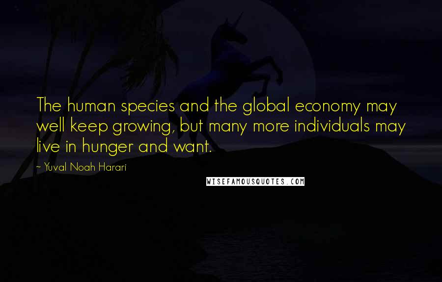 Yuval Noah Harari Quotes: The human species and the global economy may well keep growing, but many more individuals may live in hunger and want.