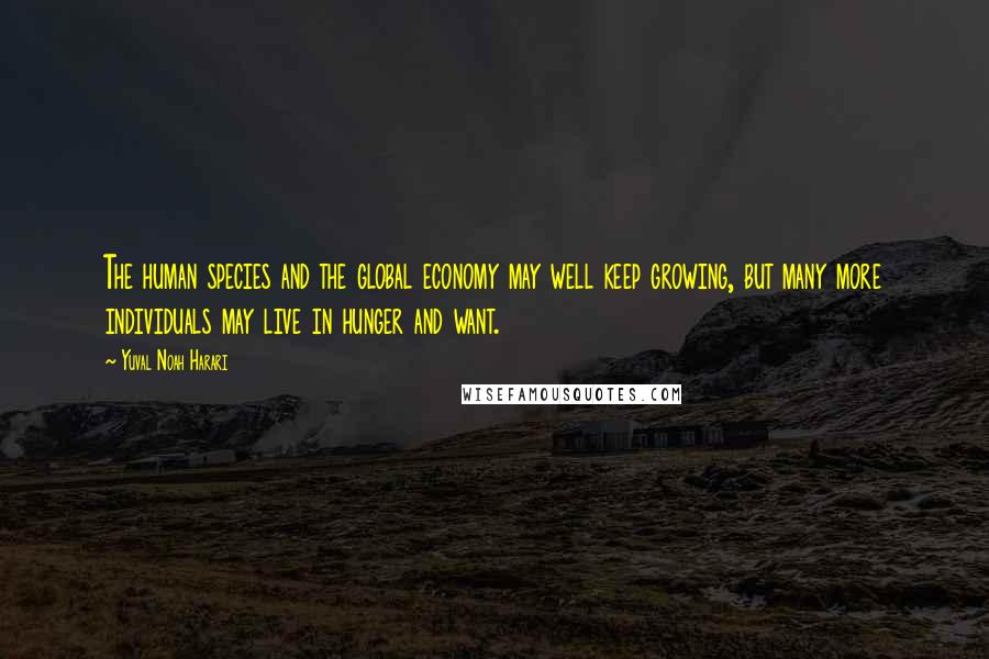 Yuval Noah Harari Quotes: The human species and the global economy may well keep growing, but many more individuals may live in hunger and want.