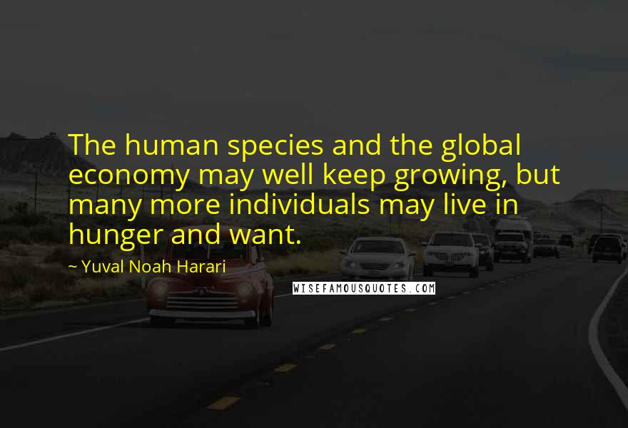 Yuval Noah Harari Quotes: The human species and the global economy may well keep growing, but many more individuals may live in hunger and want.