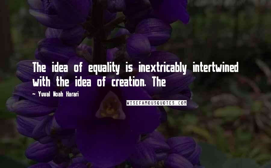 Yuval Noah Harari Quotes: The idea of equality is inextricably intertwined with the idea of creation. The