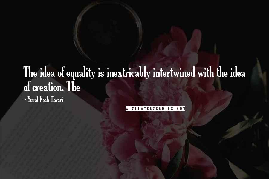Yuval Noah Harari Quotes: The idea of equality is inextricably intertwined with the idea of creation. The