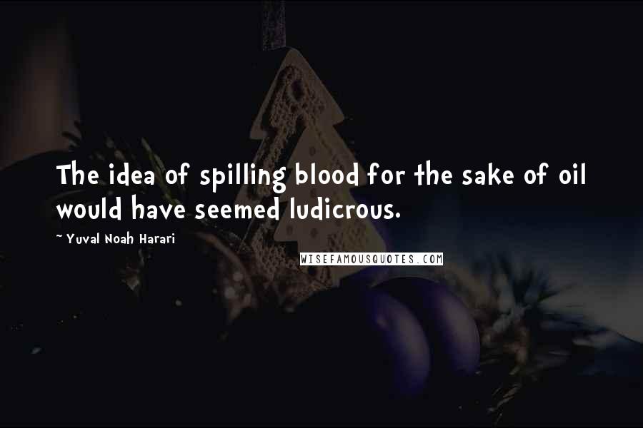 Yuval Noah Harari Quotes: The idea of spilling blood for the sake of oil would have seemed ludicrous.