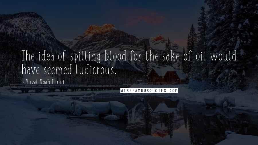 Yuval Noah Harari Quotes: The idea of spilling blood for the sake of oil would have seemed ludicrous.