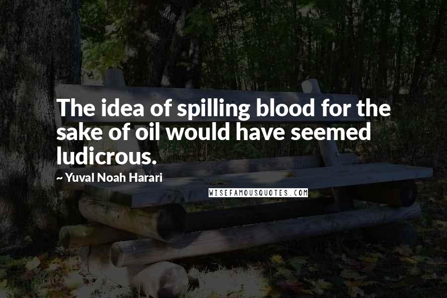 Yuval Noah Harari Quotes: The idea of spilling blood for the sake of oil would have seemed ludicrous.