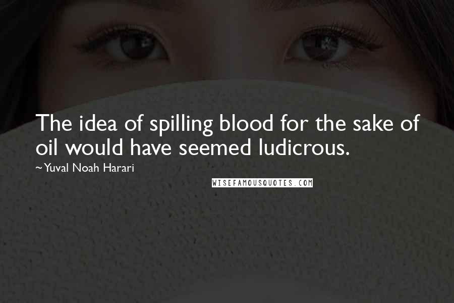 Yuval Noah Harari Quotes: The idea of spilling blood for the sake of oil would have seemed ludicrous.