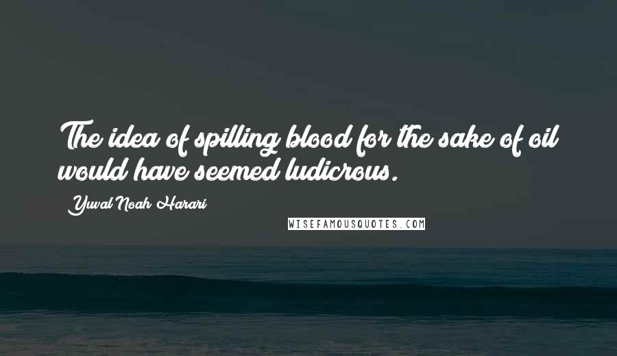 Yuval Noah Harari Quotes: The idea of spilling blood for the sake of oil would have seemed ludicrous.