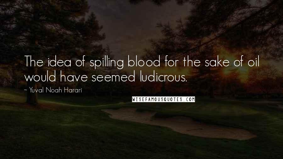 Yuval Noah Harari Quotes: The idea of spilling blood for the sake of oil would have seemed ludicrous.
