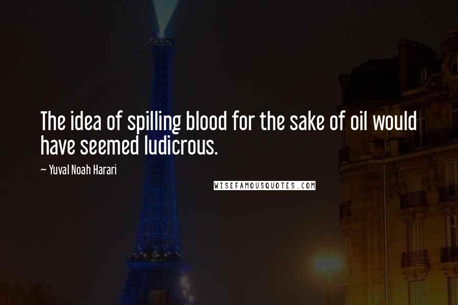 Yuval Noah Harari Quotes: The idea of spilling blood for the sake of oil would have seemed ludicrous.