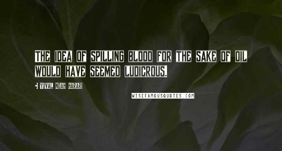 Yuval Noah Harari Quotes: The idea of spilling blood for the sake of oil would have seemed ludicrous.