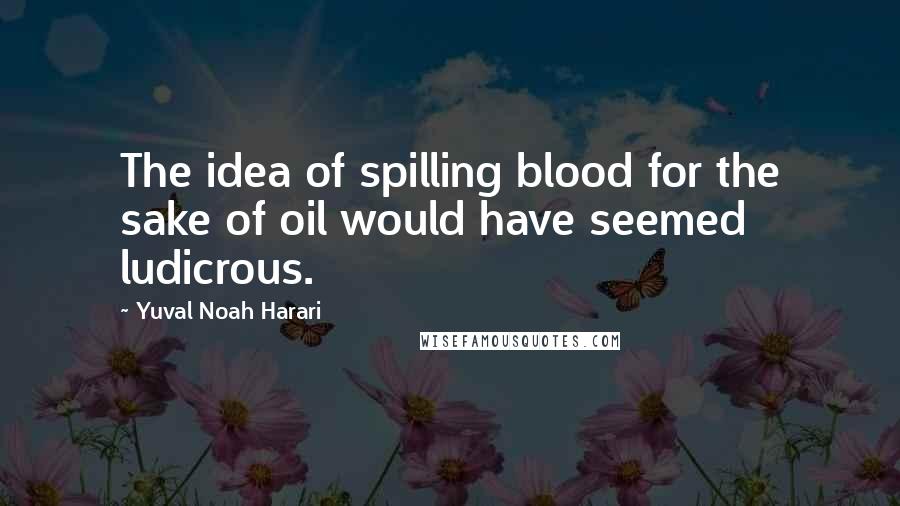 Yuval Noah Harari Quotes: The idea of spilling blood for the sake of oil would have seemed ludicrous.