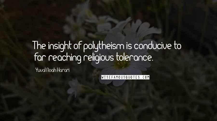 Yuval Noah Harari Quotes: The insight of polytheism is conducive to far-reaching religious tolerance.