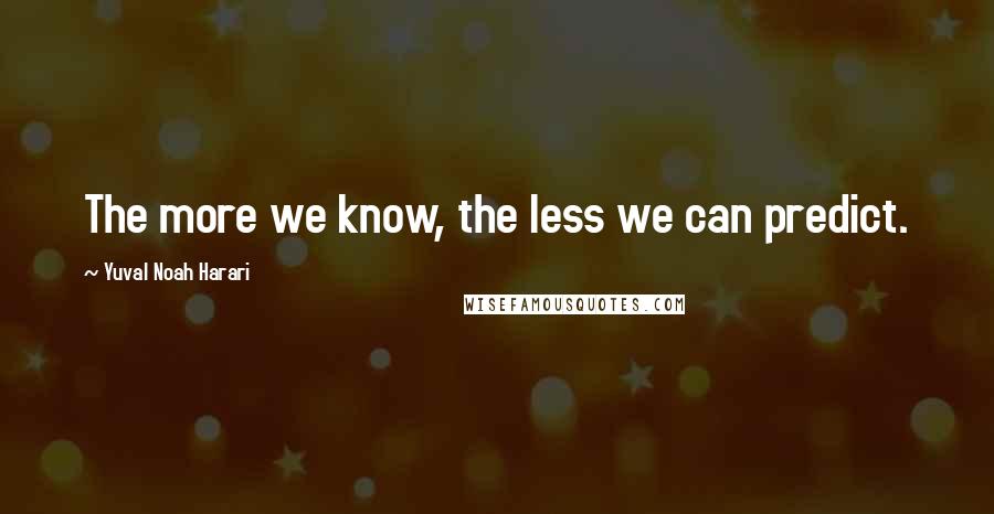 Yuval Noah Harari Quotes: The more we know, the less we can predict.