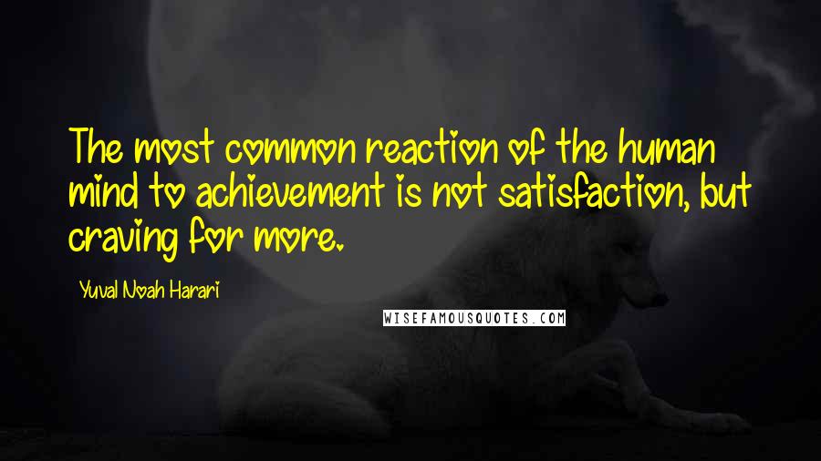 Yuval Noah Harari Quotes: The most common reaction of the human mind to achievement is not satisfaction, but craving for more.