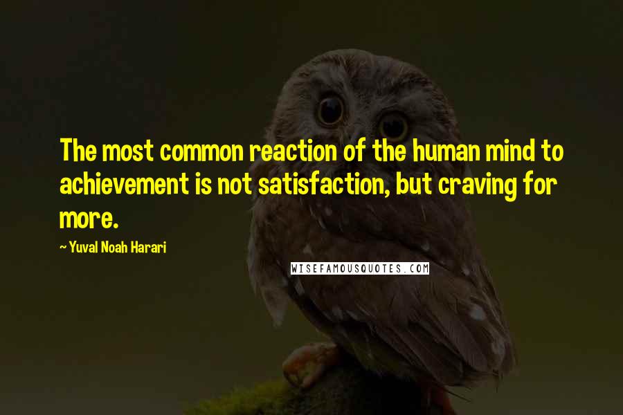 Yuval Noah Harari Quotes: The most common reaction of the human mind to achievement is not satisfaction, but craving for more.