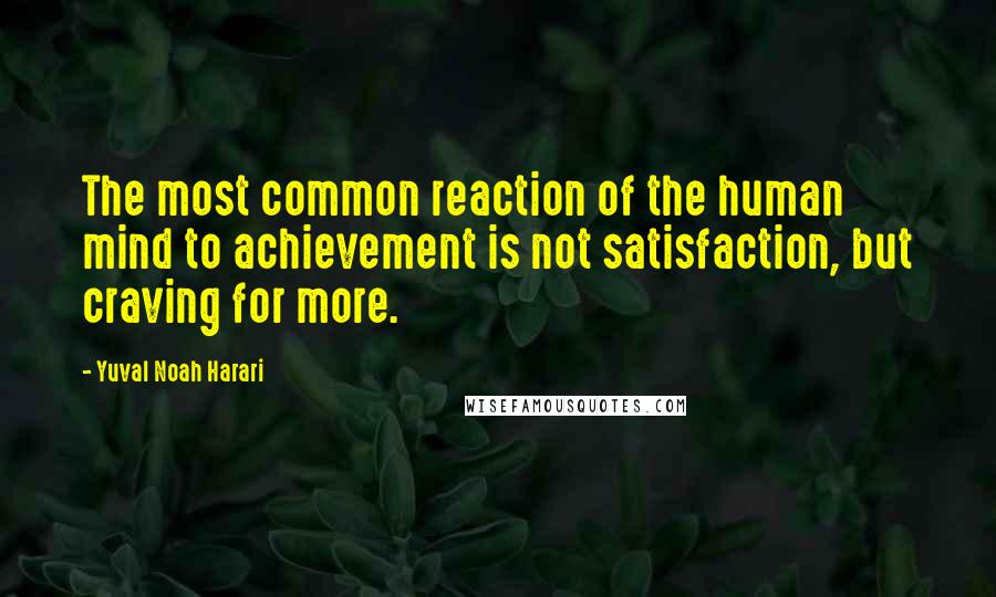 Yuval Noah Harari Quotes: The most common reaction of the human mind to achievement is not satisfaction, but craving for more.