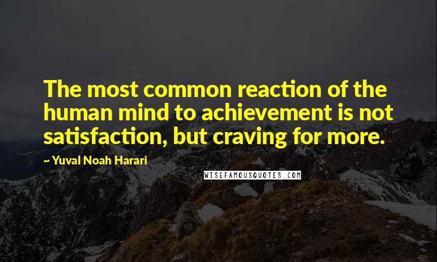 Yuval Noah Harari Quotes: The most common reaction of the human mind to achievement is not satisfaction, but craving for more.