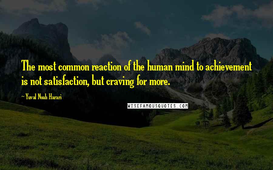 Yuval Noah Harari Quotes: The most common reaction of the human mind to achievement is not satisfaction, but craving for more.