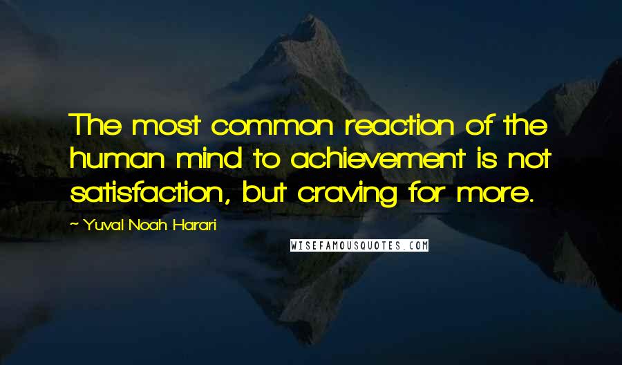 Yuval Noah Harari Quotes: The most common reaction of the human mind to achievement is not satisfaction, but craving for more.