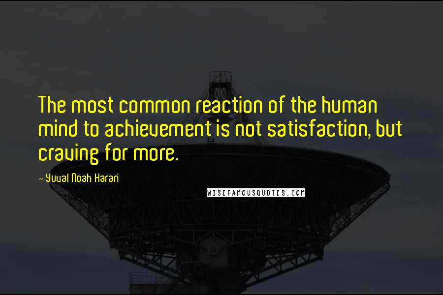 Yuval Noah Harari Quotes: The most common reaction of the human mind to achievement is not satisfaction, but craving for more.