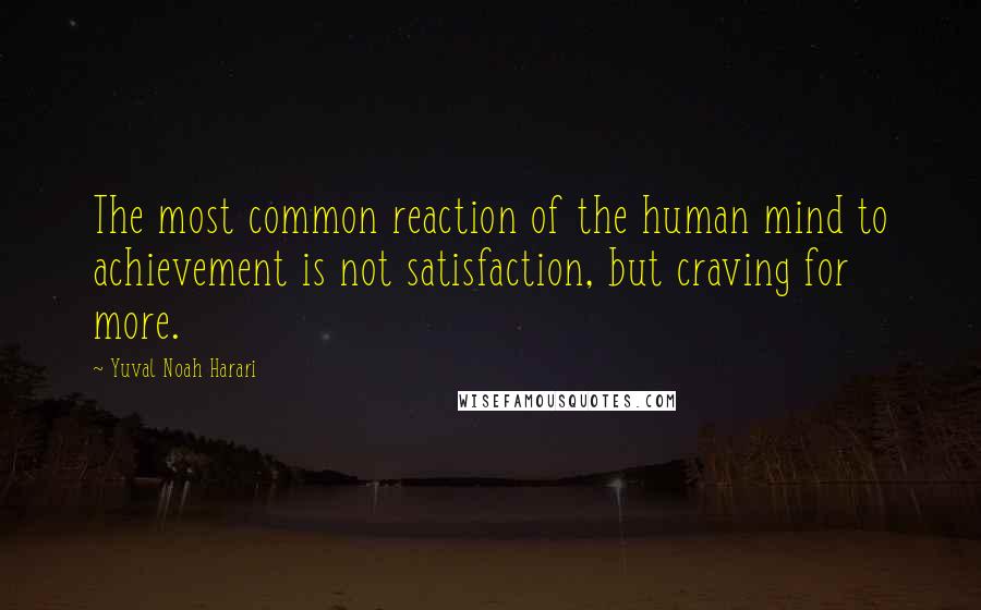 Yuval Noah Harari Quotes: The most common reaction of the human mind to achievement is not satisfaction, but craving for more.