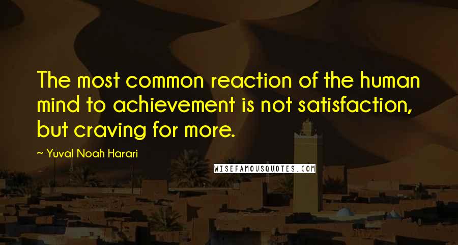 Yuval Noah Harari Quotes: The most common reaction of the human mind to achievement is not satisfaction, but craving for more.