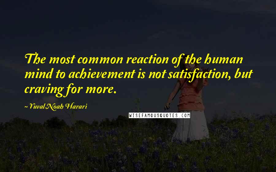 Yuval Noah Harari Quotes: The most common reaction of the human mind to achievement is not satisfaction, but craving for more.