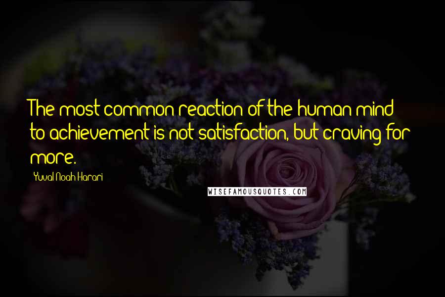 Yuval Noah Harari Quotes: The most common reaction of the human mind to achievement is not satisfaction, but craving for more.