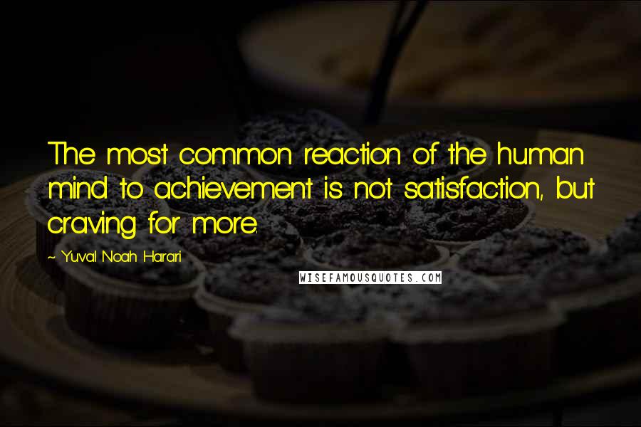 Yuval Noah Harari Quotes: The most common reaction of the human mind to achievement is not satisfaction, but craving for more.