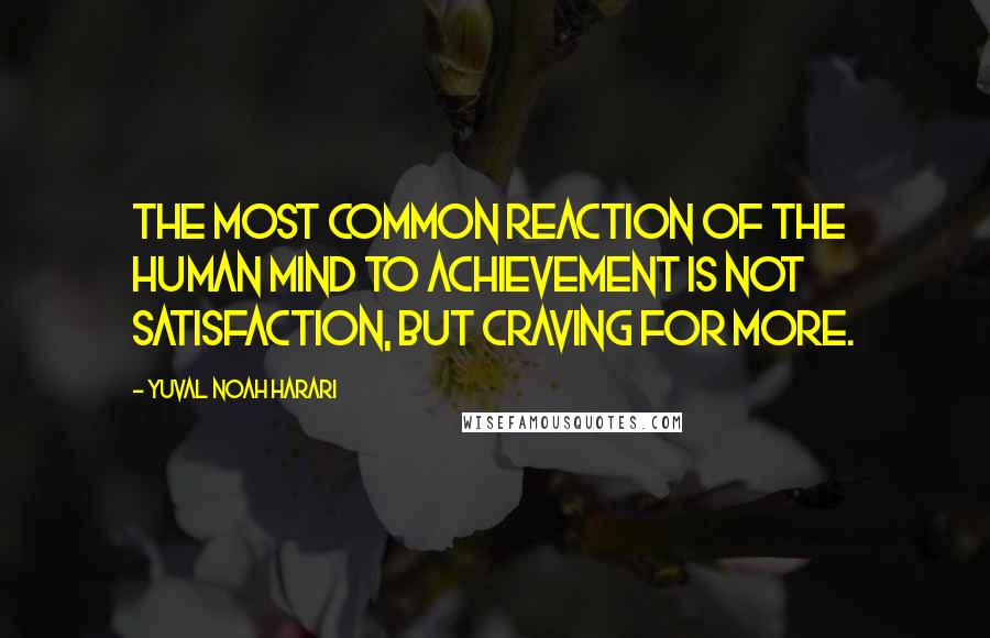 Yuval Noah Harari Quotes: The most common reaction of the human mind to achievement is not satisfaction, but craving for more.