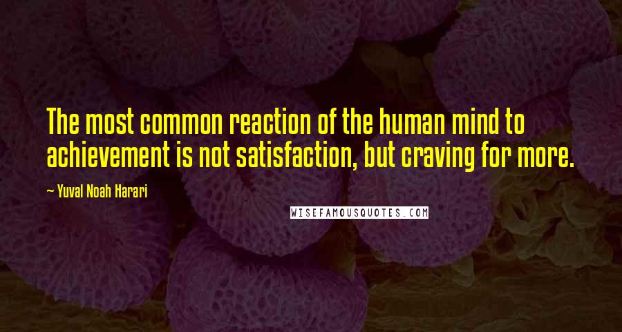 Yuval Noah Harari Quotes: The most common reaction of the human mind to achievement is not satisfaction, but craving for more.