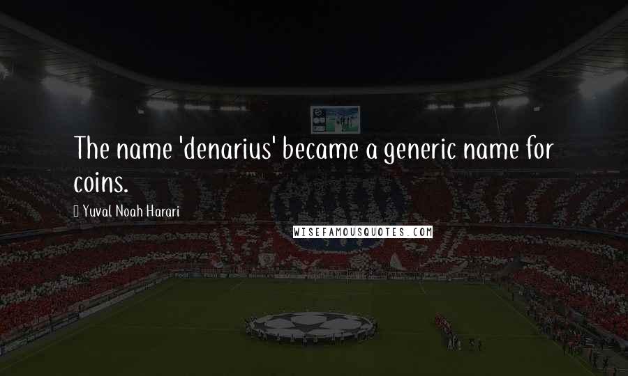 Yuval Noah Harari Quotes: The name 'denarius' became a generic name for coins.