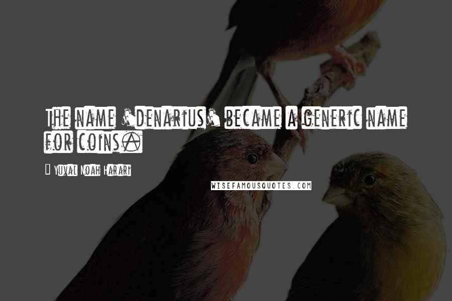 Yuval Noah Harari Quotes: The name 'denarius' became a generic name for coins.