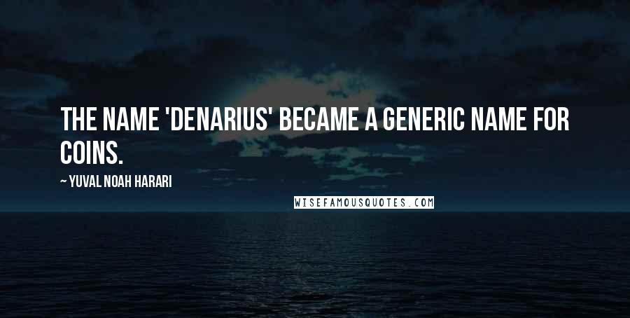 Yuval Noah Harari Quotes: The name 'denarius' became a generic name for coins.