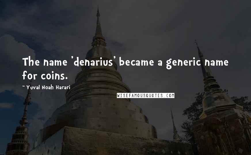 Yuval Noah Harari Quotes: The name 'denarius' became a generic name for coins.