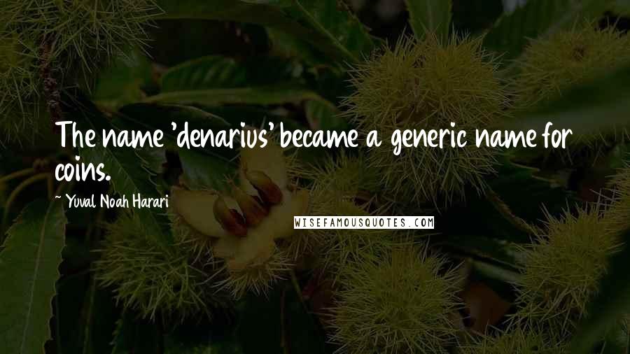 Yuval Noah Harari Quotes: The name 'denarius' became a generic name for coins.