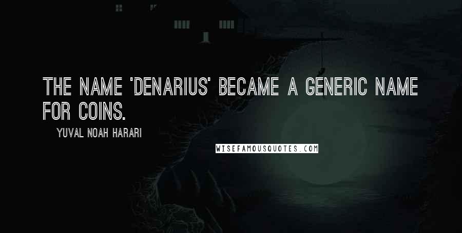 Yuval Noah Harari Quotes: The name 'denarius' became a generic name for coins.