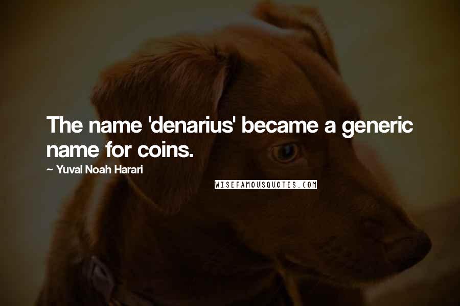 Yuval Noah Harari Quotes: The name 'denarius' became a generic name for coins.