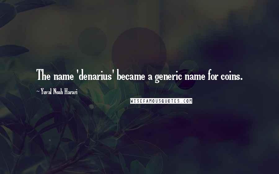 Yuval Noah Harari Quotes: The name 'denarius' became a generic name for coins.