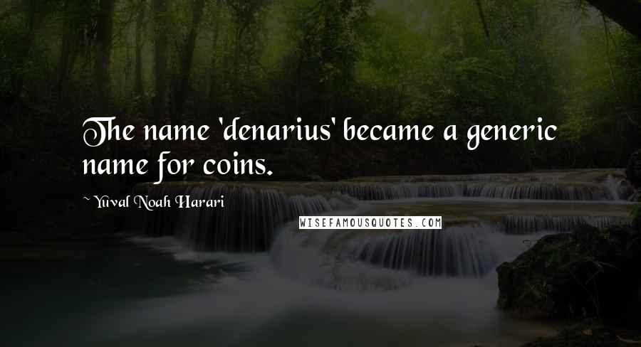 Yuval Noah Harari Quotes: The name 'denarius' became a generic name for coins.