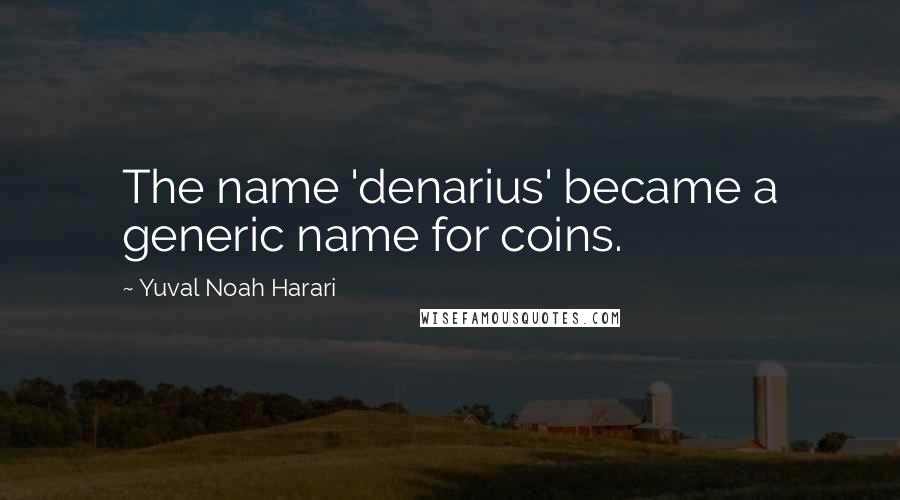 Yuval Noah Harari Quotes: The name 'denarius' became a generic name for coins.
