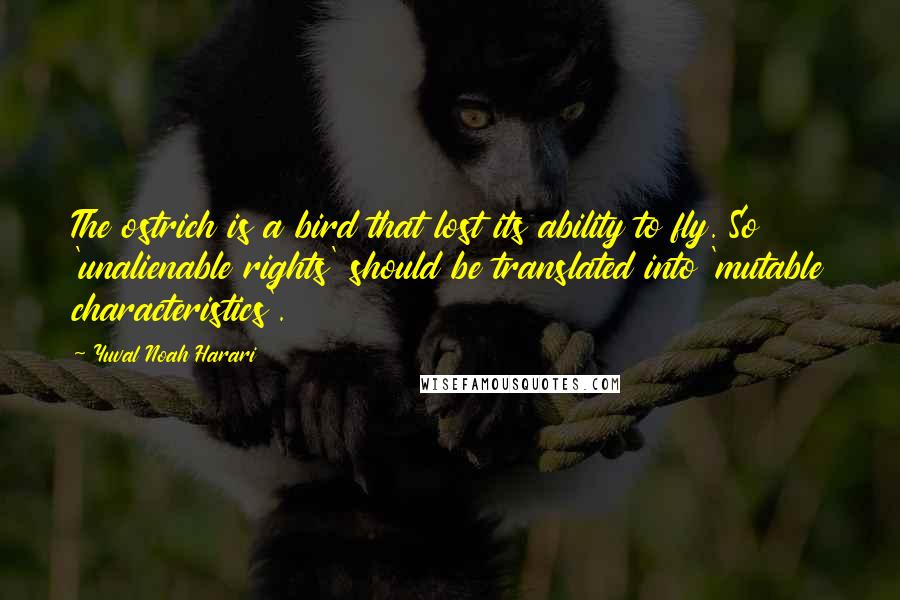 Yuval Noah Harari Quotes: The ostrich is a bird that lost its ability to fly. So 'unalienable rights' should be translated into 'mutable characteristics'.