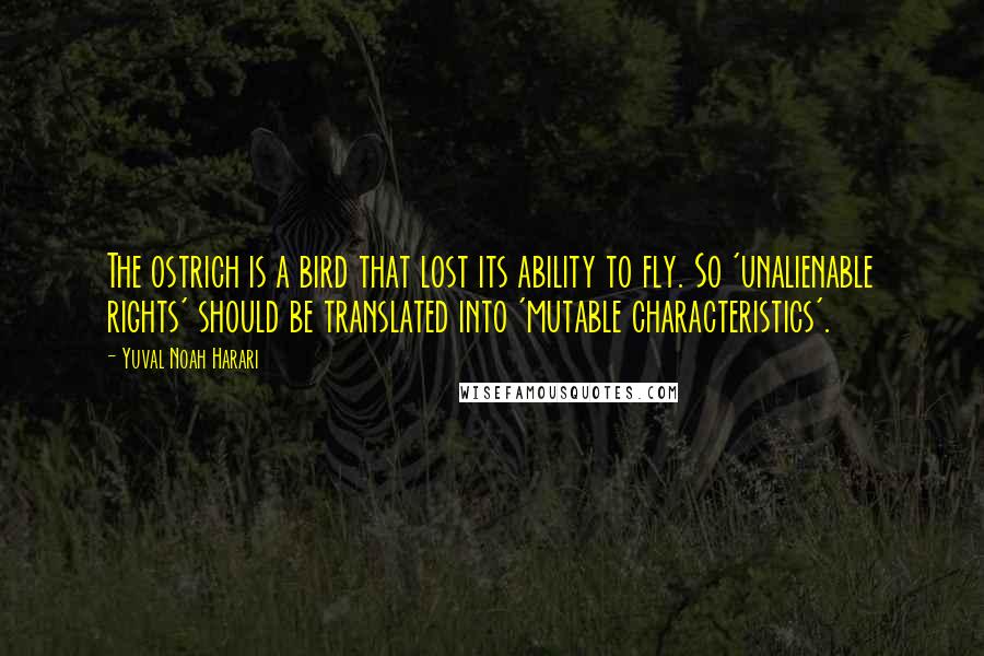 Yuval Noah Harari Quotes: The ostrich is a bird that lost its ability to fly. So 'unalienable rights' should be translated into 'mutable characteristics'.