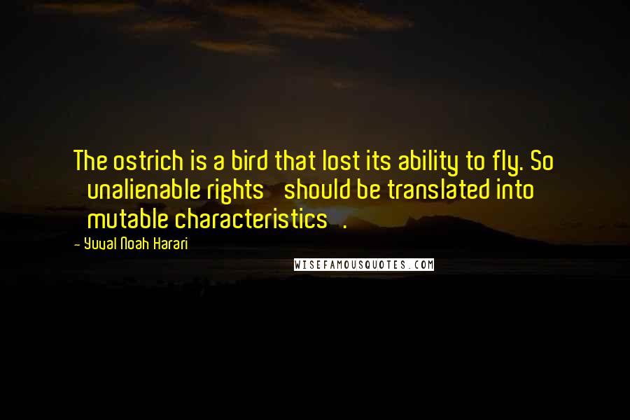 Yuval Noah Harari Quotes: The ostrich is a bird that lost its ability to fly. So 'unalienable rights' should be translated into 'mutable characteristics'.