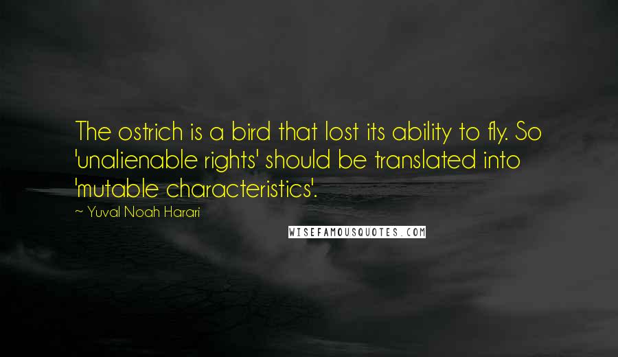 Yuval Noah Harari Quotes: The ostrich is a bird that lost its ability to fly. So 'unalienable rights' should be translated into 'mutable characteristics'.